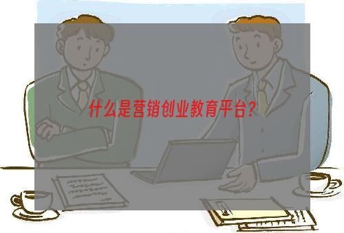 什么是营销创业教育平台？