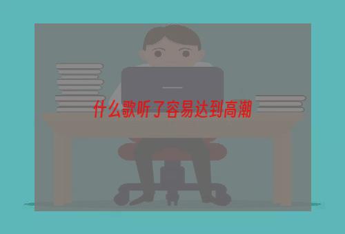 什么歌听了容易达到高潮