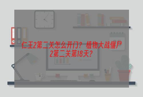 仁王2第二关怎么开门？ 植物大战僵尸2第二关第18天？