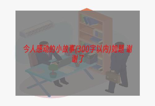 今人感动的小故事(300字以内)如题 谢谢了