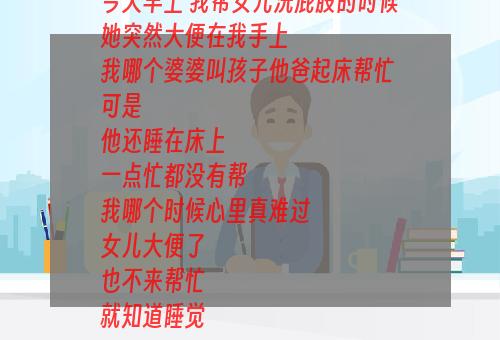 今天早上 我帮女儿洗屁股的时候
她突然大便在我手上
我哪个婆婆叫孩子他爸起床帮忙
可是
他还睡在床上
一点忙都没有帮
我哪个时候心里真难过
女儿大便了
也不来帮忙
就知道睡觉