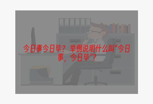 今日事今日毕？ 举例说明什么叫“今日事，今日毕”？