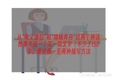 从“夸父逐日”和“嫦娥奔月”这两个神话故事中选一个写一段文字（不少于150字）要求用一至两种描写方法
