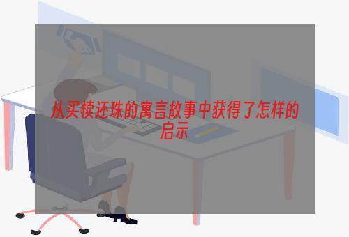 从买椟还珠的寓言故事中获得了怎样的启示