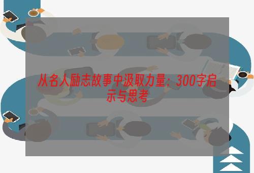 从名人励志故事中汲取力量：300字启示与思考