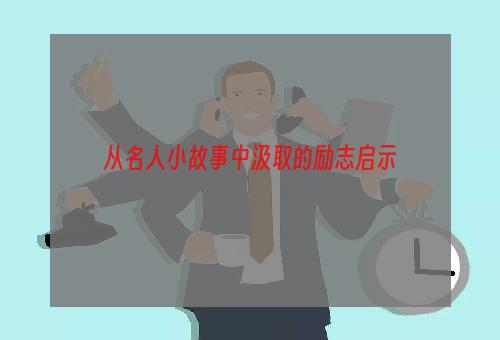 从名人小故事中汲取的励志启示