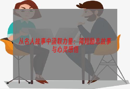 从名人故事中汲取力量：简短励志故事与心灵感悟