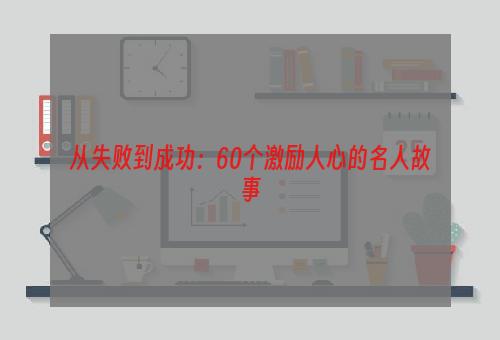 从失败到成功：60个激励人心的名人故事