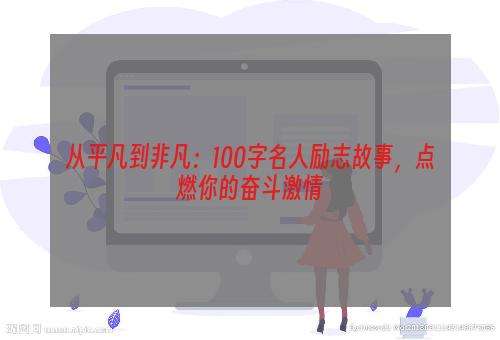 从平凡到非凡：100字名人励志故事，点燃你的奋斗激情