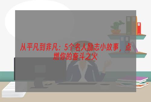 从平凡到非凡：5个名人励志小故事，点燃你的奋斗之火