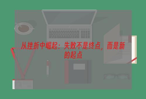 从挫折中崛起：失败不是终点，而是新的起点