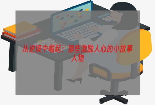 从逆境中崛起：那些激励人心的小故事人物