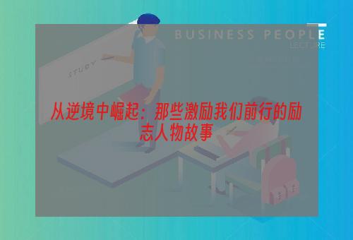 从逆境中崛起：那些激励我们前行的励志人物故事