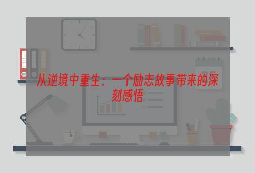 从逆境中重生：一个励志故事带来的深刻感悟