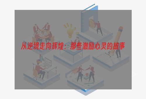 从逆境走向辉煌：那些激励心灵的故事