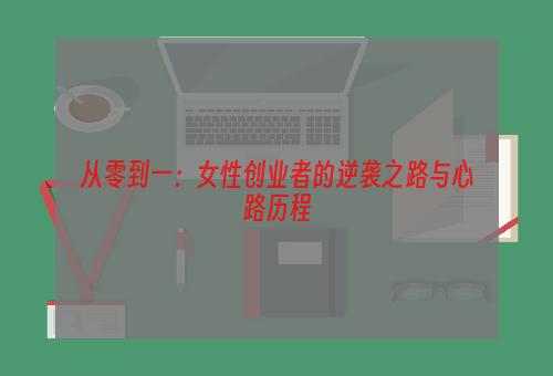 从零到一：女性创业者的逆袭之路与心路历程