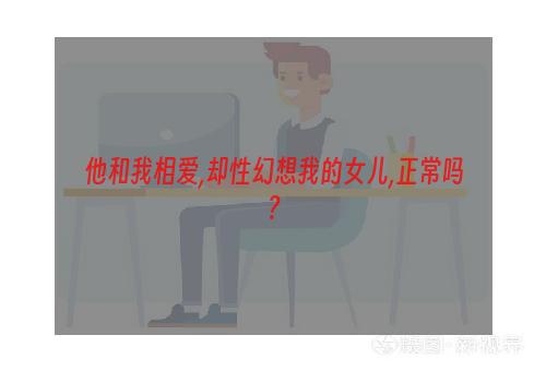 他和我相爱,却性幻想我的女儿,正常吗?