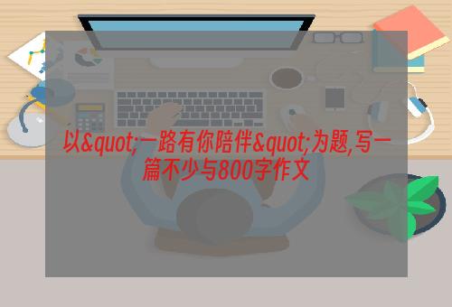 以"一路有你陪伴"为题,写一篇不少与800字作文
