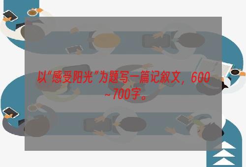 以“感受阳光”为题写一篇记叙文，600～700字。