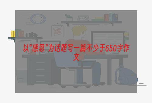 以“感恩”为话题写一篇不少于650字作文