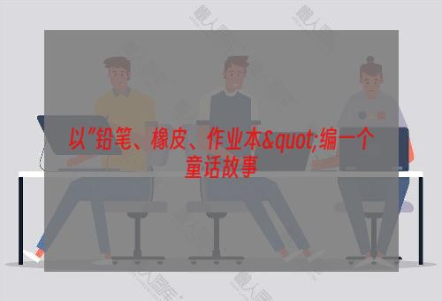 以”铅笔、橡皮、作业本"编一个童话故事