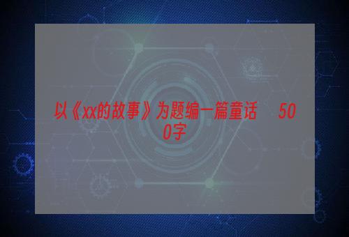 以《xx的故事》为题编一篇童话      500字