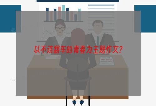 以不该翻车的青春为主题作文？