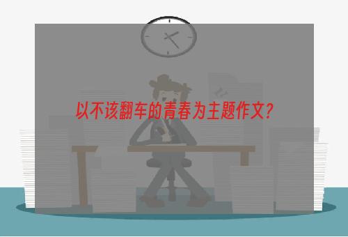 以不该翻车的青春为主题作文？