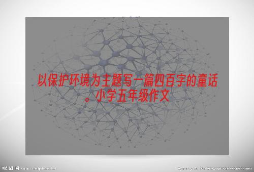 以保护环境为主题写一篇四百字的童话。小学五年级作文