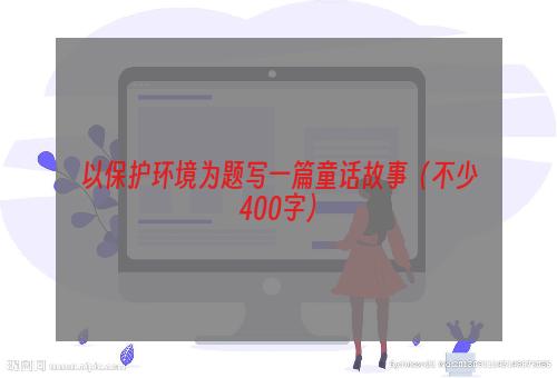 以保护环境为题写一篇童话故事（不少400字）