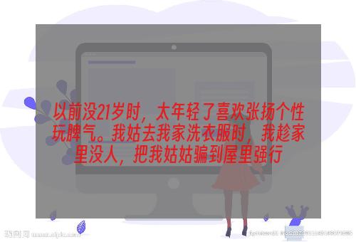 以前没21岁时，太年轻了喜欢张扬个性玩脾气。我姑去我家洗衣服时，我趁家里没人，把我姑姑骗到屋里强行