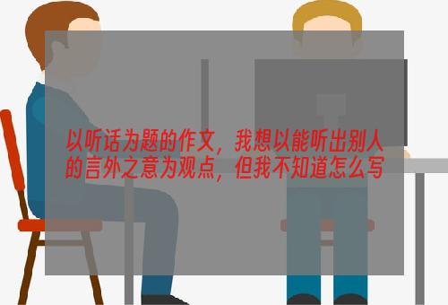 以听话为题的作文，我想以能听出别人的言外之意为观点，但我不知道怎么写