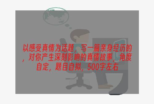 以感受真情为话题，写一篇亲身经历的，对你产生深刻影响的真情故事，角度自定，题目自拟，500字左右