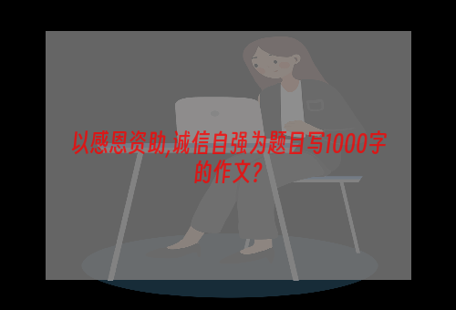 以感恩资助,诚信自强为题目写1000字的作文？