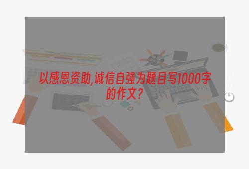 以感恩资助,诚信自强为题目写1000字的作文？