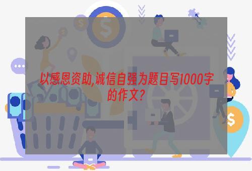 以感恩资助,诚信自强为题目写1000字的作文？