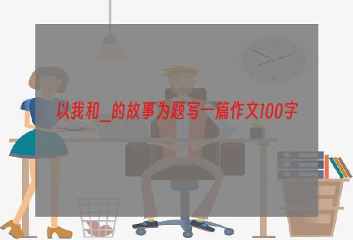 以我和_的故事为题写一篇作文100字