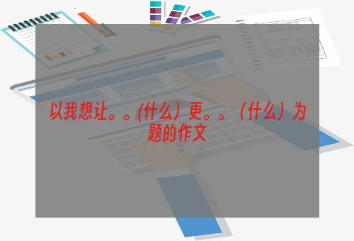 以我想让。。(什么）更。。（什么）为题的作文