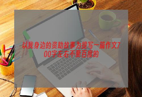 以我身边的资助故事为提写一篇作文700字左右不要百度的