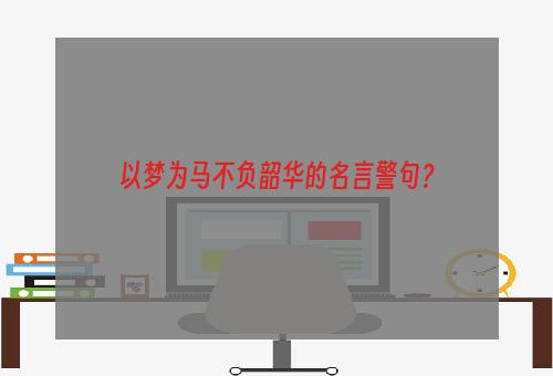 以梦为马不负韶华的名言警句？