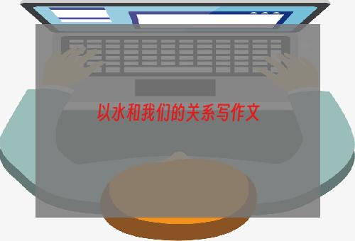 以水和我们的关系写作文