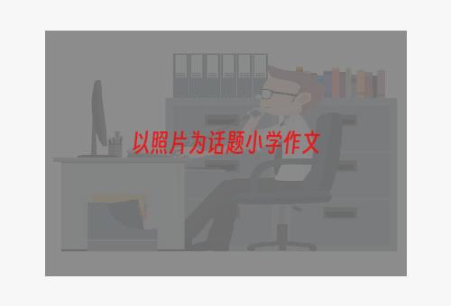 以照片为话题小学作文