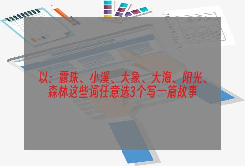 以：露珠、小溪、大象、大海、阳光、森林这些词任意选3个写一篇故事