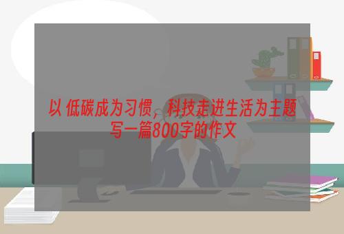 以 低碳成为习惯，科技走进生活为主题写一篇800字的作文