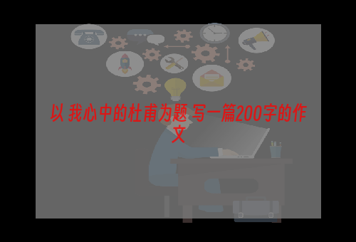 以 我心中的杜甫为题 写一篇200字的作文