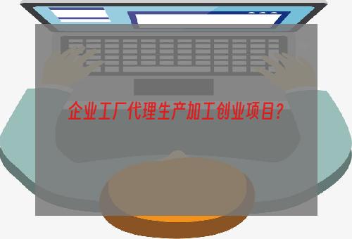 企业工厂代理生产加工创业项目？