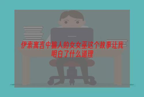 伊索寓言中骗人的女女巫这个故事让我明白了什么道理