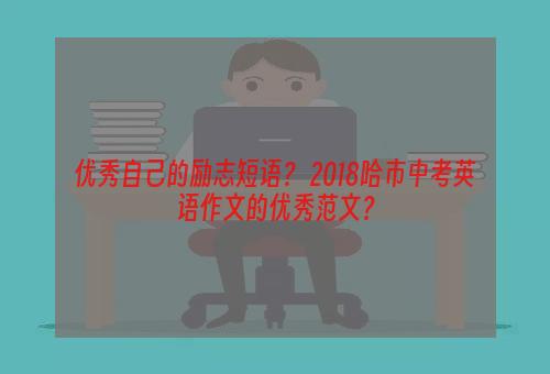 优秀自己的励志短语？ 2018哈市中考英语作文的优秀范文？