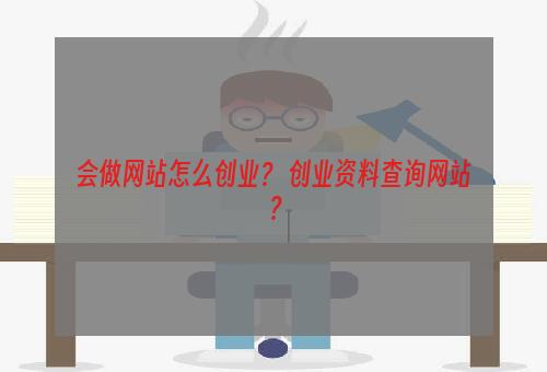 会做网站怎么创业？ 创业资料查询网站？