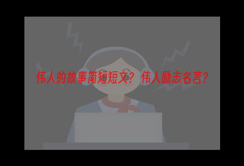 伟人的故事简短短文？ 伟人励志名言？